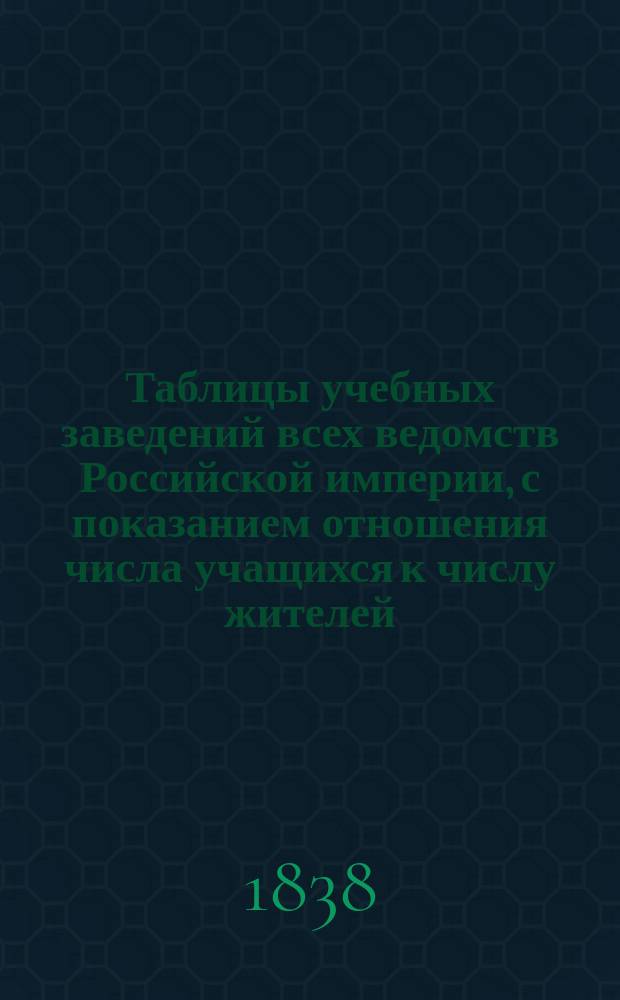 Таблицы учебных заведений всех ведомств Российской империи, с показанием отношения числа учащихся к числу жителей