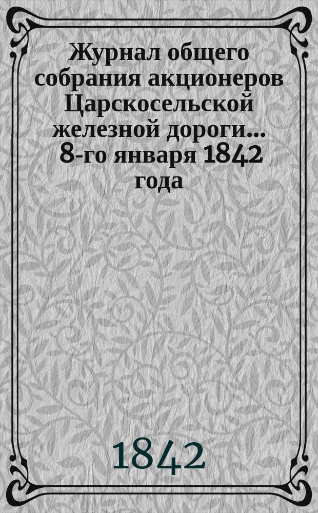 Журнал общего собрания [акционеров] Царскосельской железной дороги... ... 8-го января 1842 года