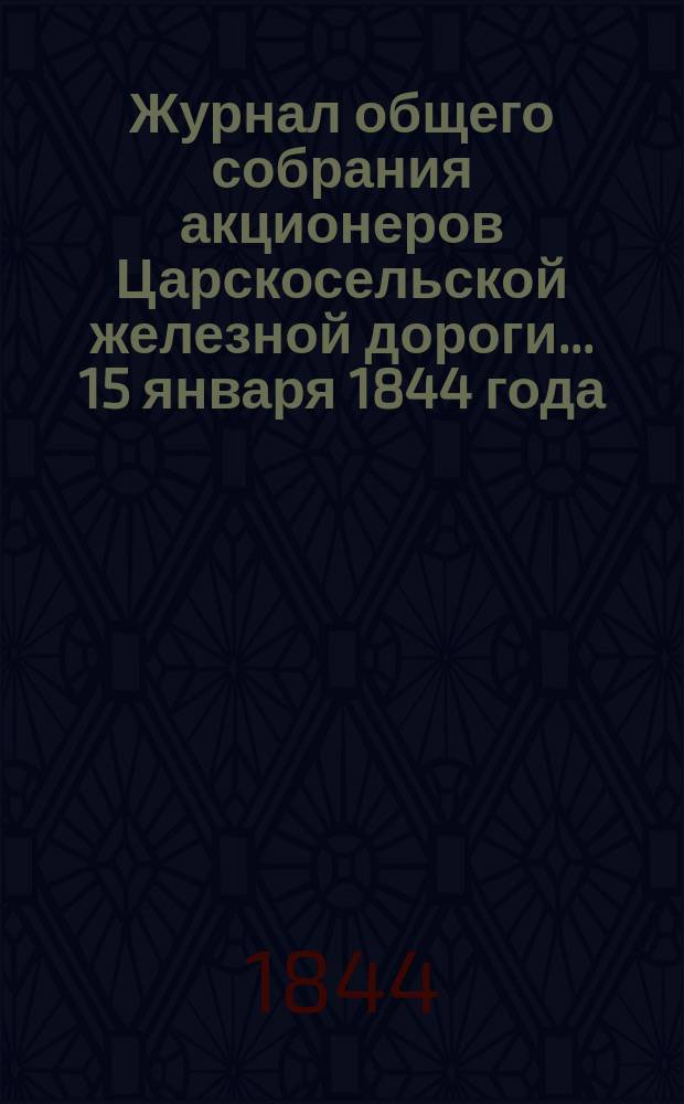 Журнал общего собрания [акционеров] Царскосельской железной дороги... ... 15 января 1844 года