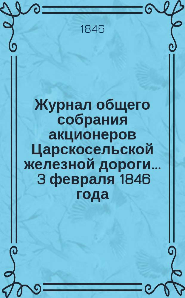 Журнал общего собрания [акционеров] Царскосельской железной дороги... ... 3 февраля 1846 года