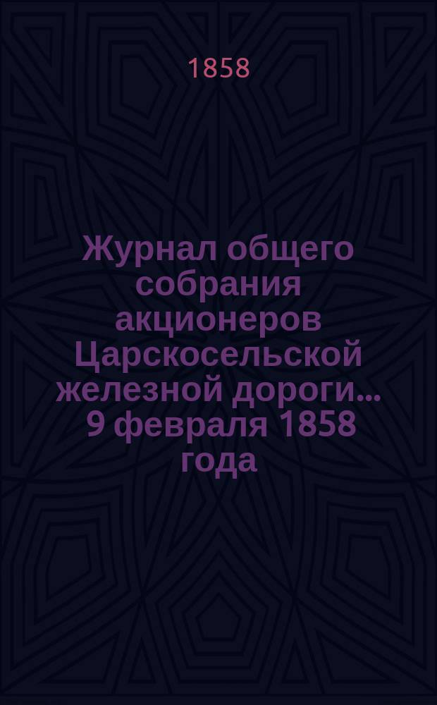 Журнал общего собрания [акционеров] Царскосельской железной дороги... ... 9 февраля 1858 года