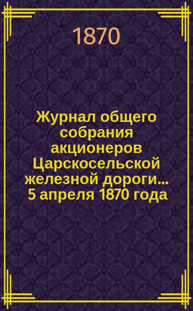 Журнал общего собрания [акционеров] Царскосельской железной дороги... ... 5 апреля 1870 года