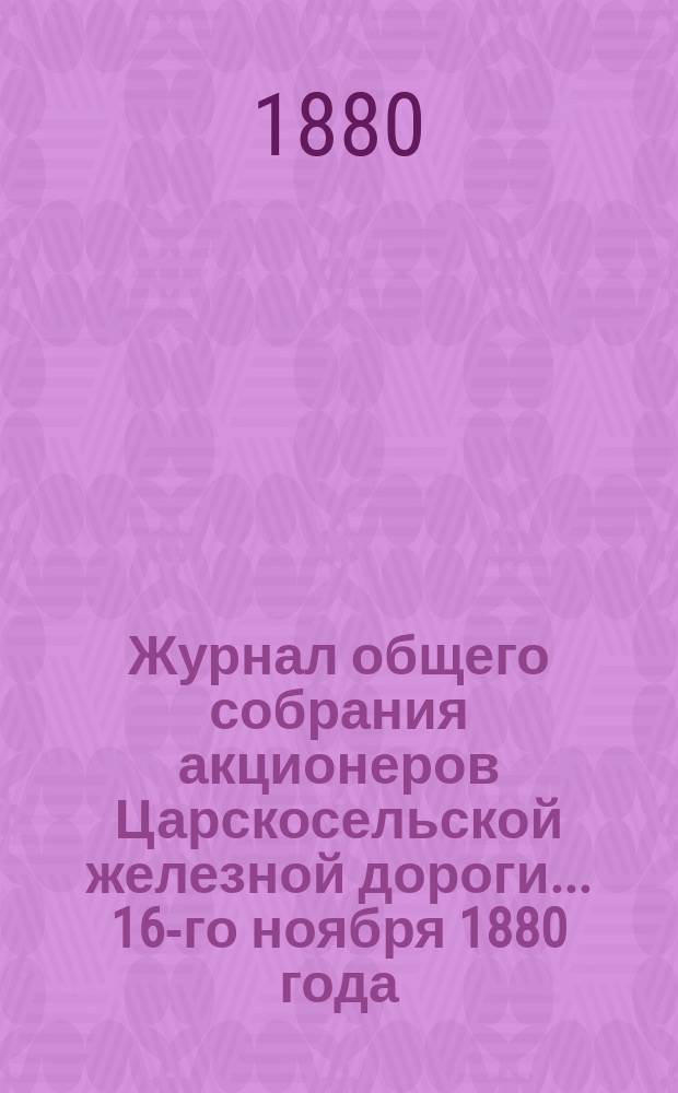 Журнал общего собрания [акционеров] Царскосельской железной дороги... ... 16-го ноября 1880 года