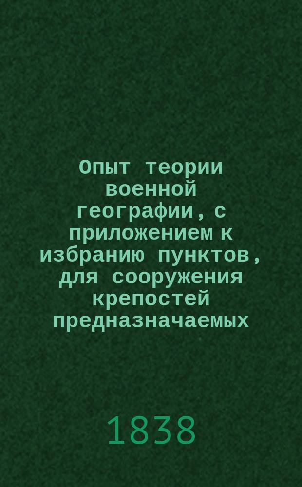 Опыт теории военной географии, с приложением к избранию пунктов, для сооружения крепостей предназначаемых. Ч. 1 : Изложение теории