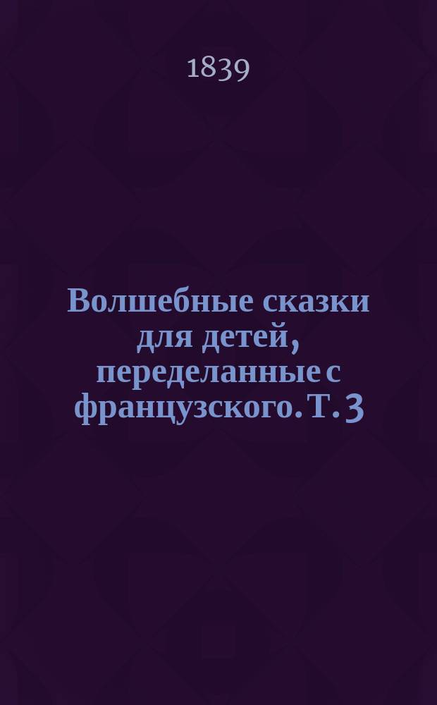 Волшебные сказки для детей, переделанные с французского. Т. 3