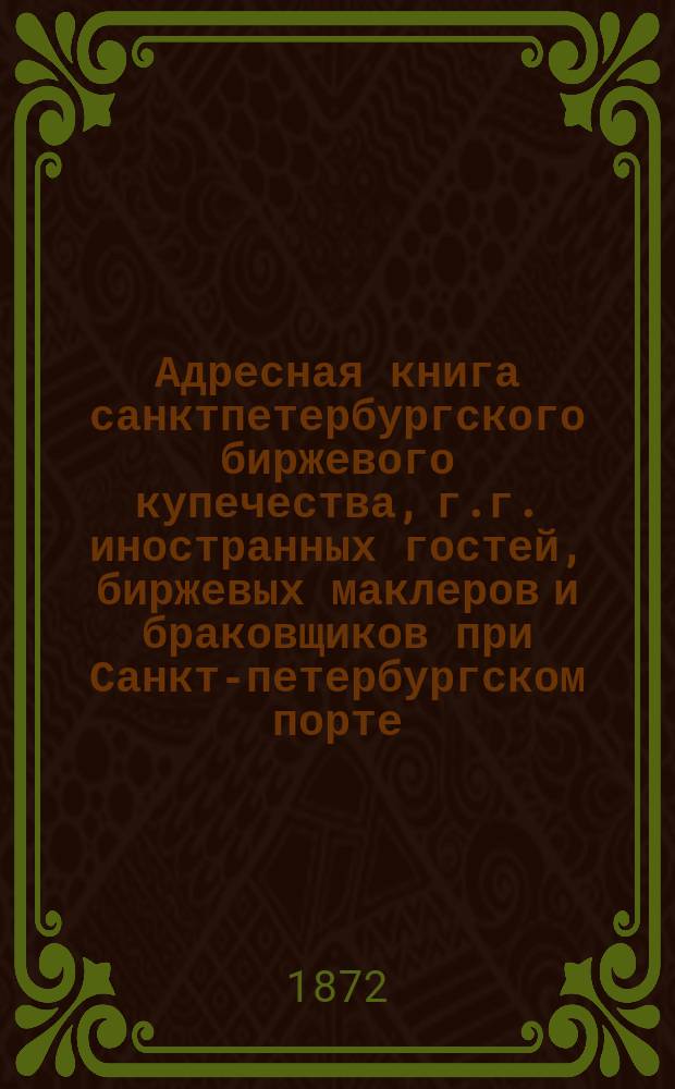 Адресная книга санктпетербургского биржевого купечества, г.г. иностранных гостей, биржевых маклеров и браковщиков при Санкт-петербургском порте. ... 1871 года
