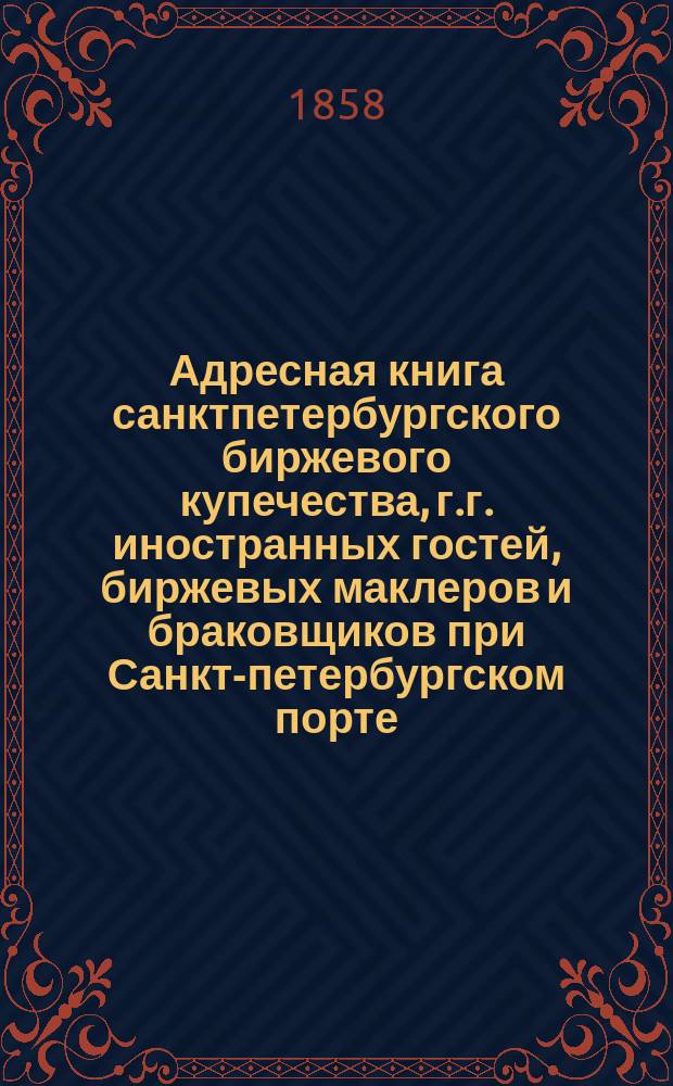 Адресная книга санктпетербургского биржевого купечества, г.г. иностранных гостей, биржевых маклеров и браковщиков при Санкт-петербургском порте