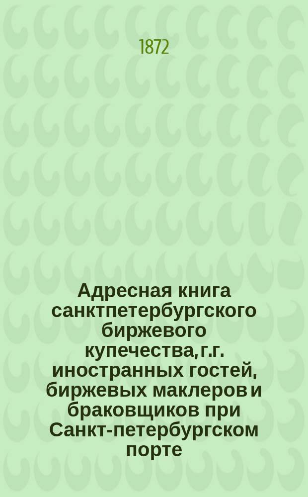 Адресная книга санктпетербургского биржевого купечества, г.г. иностранных гостей, биржевых маклеров и браковщиков при Санкт-петербургском порте. ... 1871 года