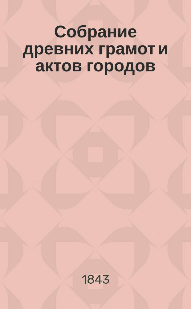 Собрание древних грамот и актов городов: Вильны, Ковна, Трок, православных монастырей, церквей и по разным предметам : Ч. 1-