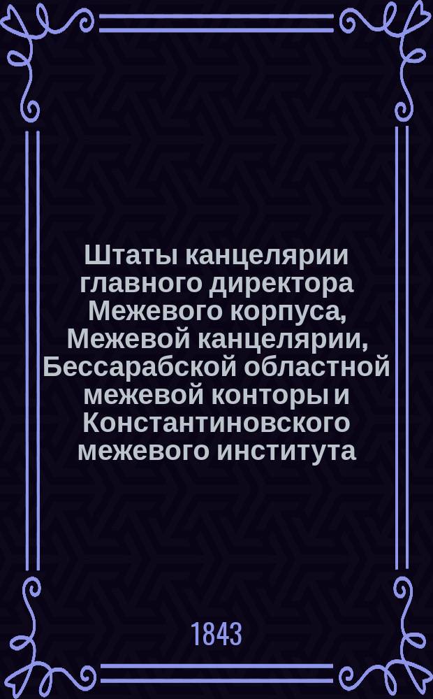 Штаты канцелярии главного директора Межевого корпуса, Межевой канцелярии, Бессарабской областной межевой конторы и Константиновского межевого института, переложенные на серебро, с добавлением всех дополнительных штатов по 1-е сентября 1843 года