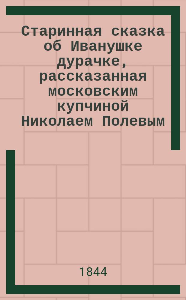 Старинная сказка об Иванушке дурачке, рассказанная московским купчиной Николаем Полевым