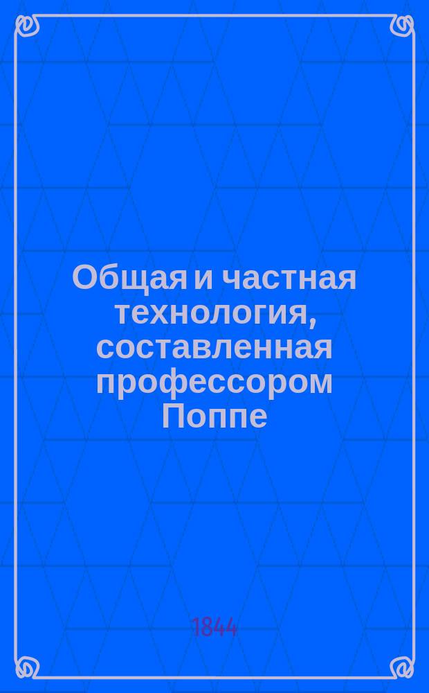 Общая и частная технология, составленная профессором Поппе : В 2 ч. [Ч. 1-2]. [Ч. 1 : Общая технология]