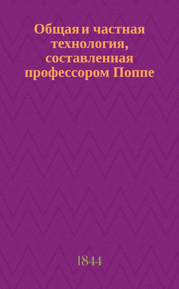 Общая и частная технология, составленная профессором Поппе : В 2 ч. [Ч. 1-2]. [Ч. 2 : Частная технология]