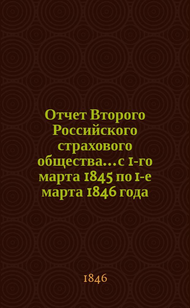 Отчет Второго Российского страхового общества... с 1-го марта 1845 по 1-е марта 1846 года