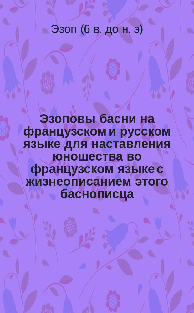 Эзоповы басни на французском и русском языке для наставления юношества во французском языке с жизнеописанием этого баснописца, изданные Жумелем : В 2 ч