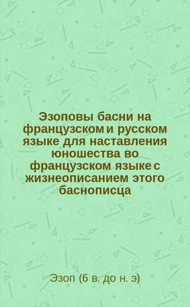 Эзоповы басни на французском и русском языке для наставления юношества во французском языке с жизнеописанием этого баснописца, изданные Жумелем : В 2 ч