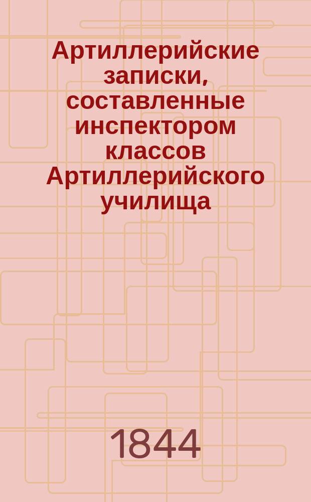 Артиллерийские записки, составленные инспектором классов Артиллерийского училища, полковником Резвым : Ч. 1-. Ч. 1 : Описание предметов материальной части русской артиллерии