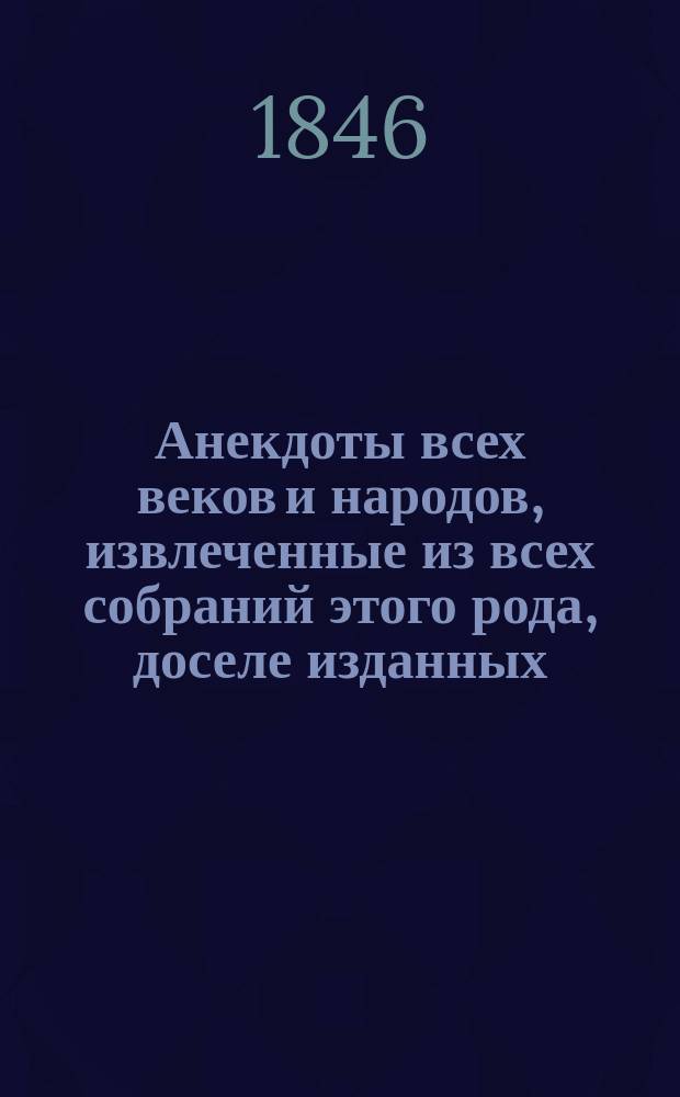 Анекдоты всех веков и народов, извлеченные из всех собраний этого рода, доселе изданных : Черты мужества, добродушия, величия, ума, глупости, наивности и пр., остроты, каламбуры, резкие ответы, сарказмы, лаконизмы, эпиграммы, эпитафии, загадки и пр., и пр., собранные и изданные К.Е.В. [Ч. 1]-. [Ч. 1]