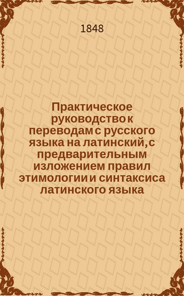 Практическое руководство к переводам с русского языка на латинский, с предварительным изложением правил этимологии и синтаксиса латинского языка, составленное Никитою Белюстиным. Ч. 1 : Этимология и синтаксис
