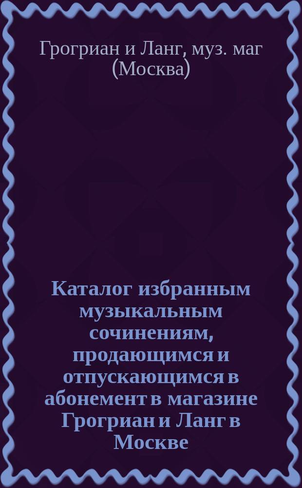 Каталог избранным музыкальным сочинениям, продающимся и отпускающимся в абонемент в магазине Грогриан и Ланг в Москве