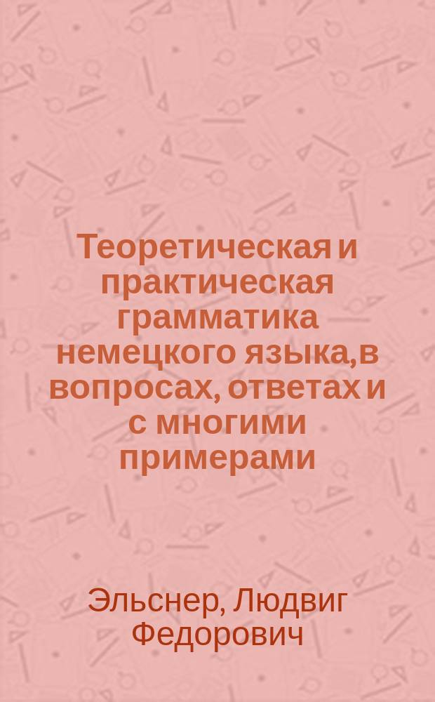 Теоретическая и практическая грамматика немецкого языка, в вопросах, ответах и с многими примерами