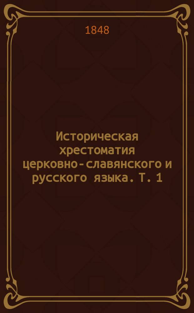 Историческая хрестоматия церковно-славянского и русского языка. Т. 1 : От начала славяно-русской письменности до Петра I. (IX-XVIII стол.)