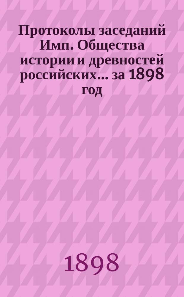 Протоколы заседаний Имп. Общества истории и древностей российских... за 1898 год
