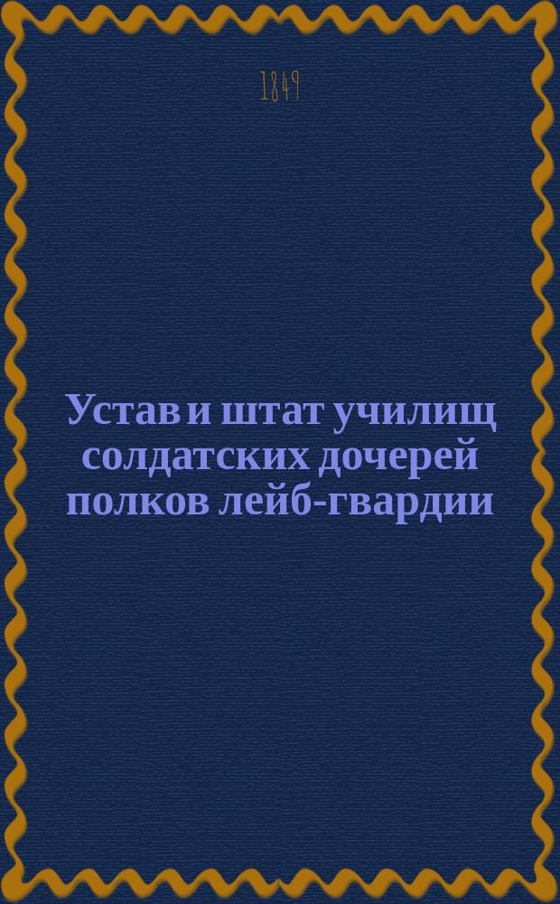 Устав и штат училищ солдатских дочерей полков лейб-гвардии : Утв. 11 янв. 1847 г.