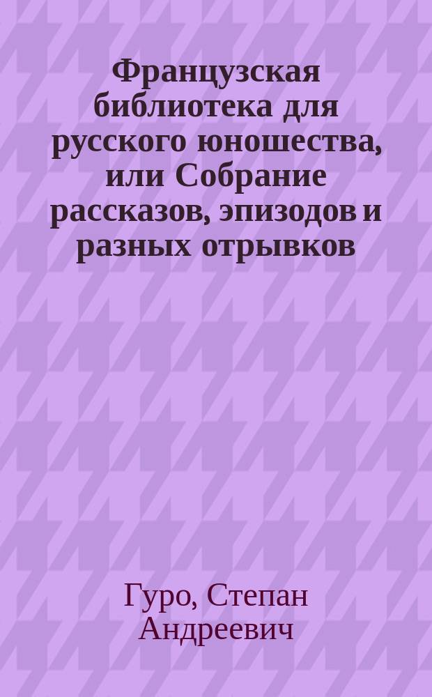 Французская библиотека для русского юношества, или Собрание рассказов, эпизодов и разных отрывков, извлеченных из сочинений лучший писателей : Ч. 1-2