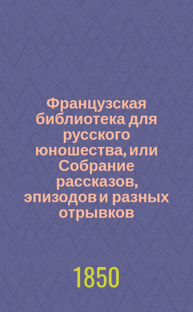 Французская библиотека для русского юношества, или Собрание рассказов, эпизодов и разных отрывков, извлеченных из сочинений лучший писателей : Ч. 1-2. Ч. 1