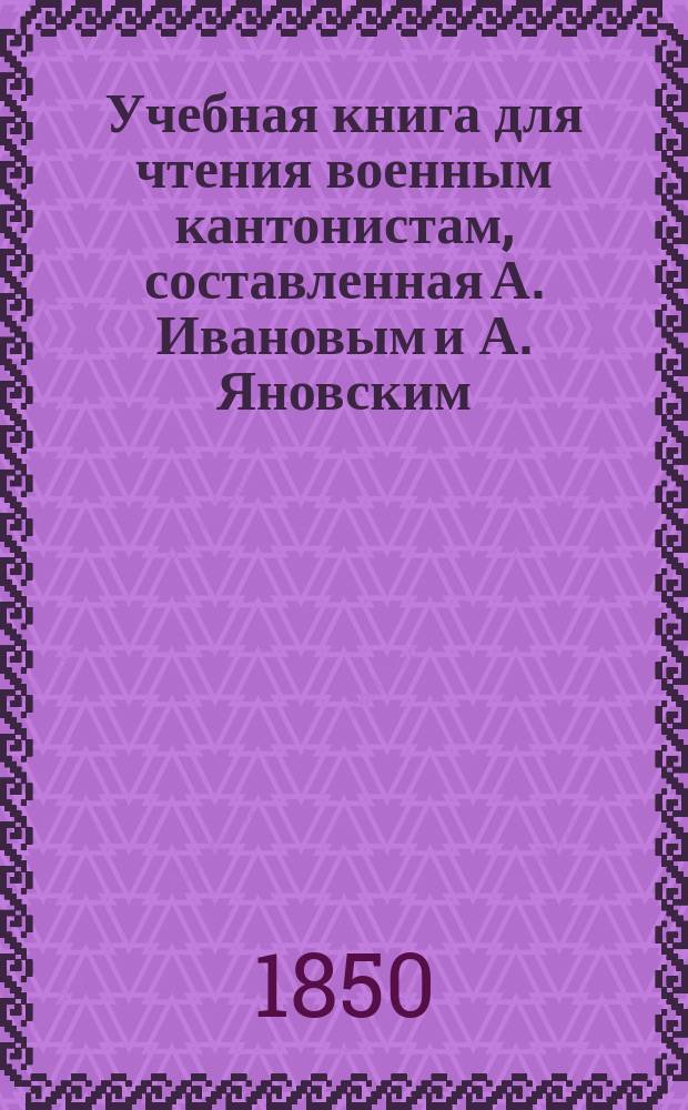 Учебная книга для чтения военным кантонистам, составленная А. Ивановым и А. Яновским