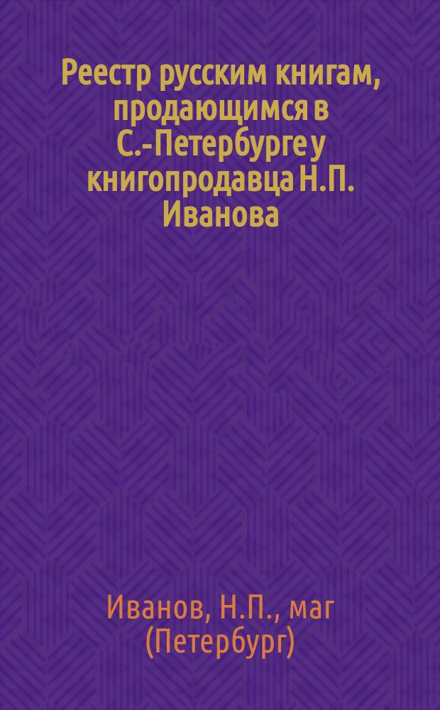 Реестр русским книгам, продающимся в С.-Петербурге у книгопродавца Н.П. Иванова