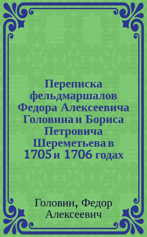 Переписка фельдмаршалов Федора Алексеевича Головина и Бориса Петровича Шереметьева в 1705 и 1706 годах