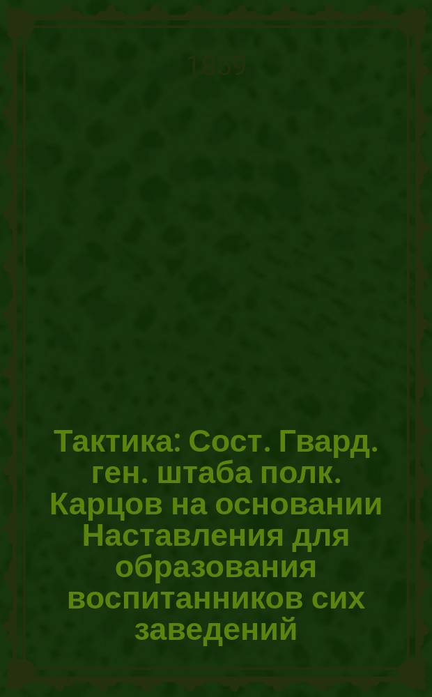 Тактика : Сост. Гвард. ген. штаба полк. Карцов на основании Наставления для образования воспитанников сих заведений, высоч. утв. 24-го дек. 1848 г.