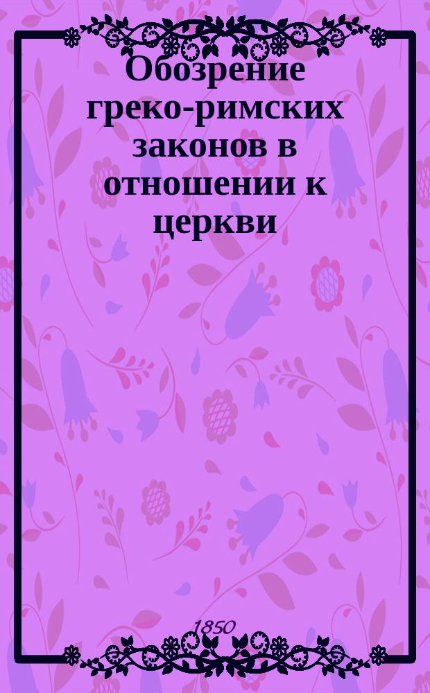 Обозрение греко-римских законов в отношении к церкви : Из Зап. по церк. законоведению, приготовляемых к изд. Ст. 1-2. Ст. 1