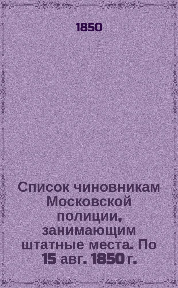 Список чиновникам Московской полиции, занимающим штатные места. По 15 авг. 1850 г.