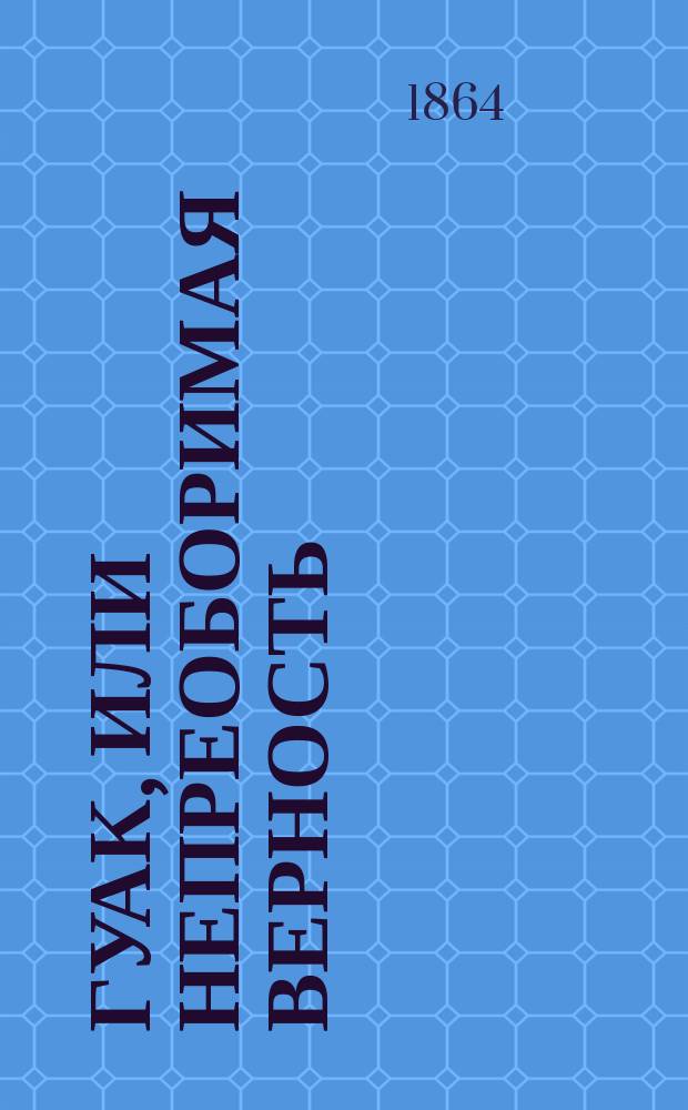 Гуак, или Непреоборимая верность : В 2-х ч