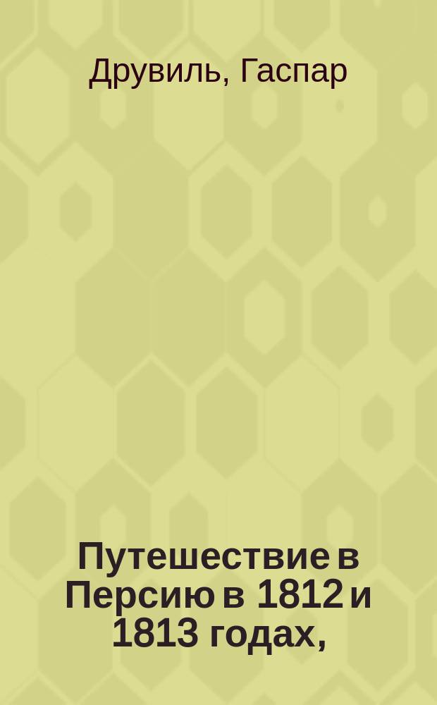 Путешествие в Персию в 1812 и 1813 годах, : содержащее в себе мало известныя подробности о нравах, обычаях и духовных обрядах персиян; также о древнем и новом состоянии их армии и вообще о всем том, что принадлежит до регулярных и нерегулярных войск сего государства : Пер. с фр. Ч. 1-2