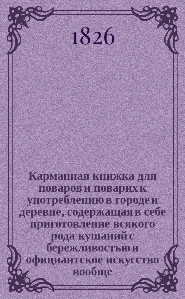 Карманная книжка для поваров и поварих к употреблению в городе и деревне, содержащая в себе приготовление всякого рода кушаний с бережливостью и официантское искусство вообще; с наставлением, как лучше разрезывать мясо, птиц и рыбу; а также как сберегать впрок разные вещества, к домашней экономии относящиеся, и искусство управлять погребами : Пер. с фр. 3-го изд., пополненного от издателя многими статьями. Ч. 1-2. Ч. 2