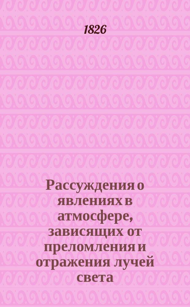 Рассуждения о явлениях в атмосфере, зависящих от преломления и отражения лучей света : Соч. Имп. Моск. ун-та Физ.-мат. отд-ния канд. Флором Жодейко для получения степ. магистра