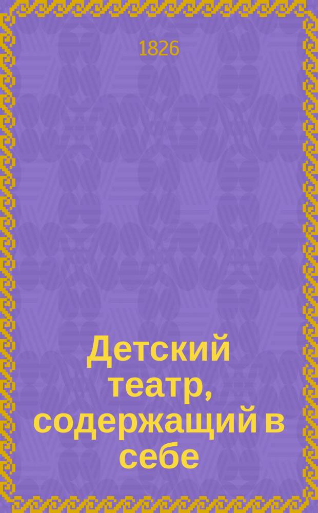 Детский театр, содержащий в себе: прологи, составленные для детей: 1-е) на случай именин матери их в день св. Екатерины, 2-е) на случай именин отца их и 3-е) на случай именин приятельницы матери их : В стихах, соч. Ивана Крупеникова