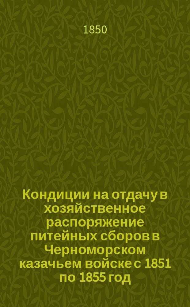 Кондиции на отдачу в хозяйственное распоряжение питейных сборов в Черноморском казачьем войске с 1851 по 1855 год. Указ... из Правительствующего сената. Краткое обозрение питейных сборов в Черноморском казачьем войске для предъявления к торгам на отдачу сих сборов в содержание с 1851 по 1855 год [и др. материалы]
