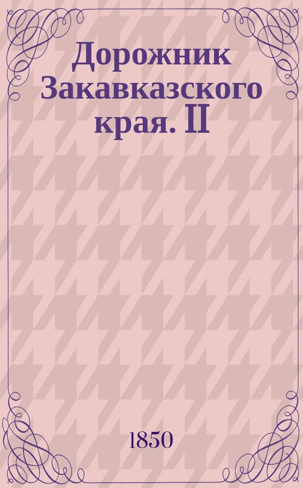 Дорожник Закавказского края. [II : От г. Тифлиса до г. Кутаиса ; III. От Сурама, чрез Ахалцих, Александрополь и Эривань до станции Салаоглы]