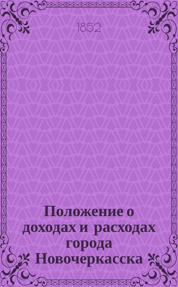 Положение о доходах и расходах города Новочеркасска : Утв. 3 апр. 1852 г.