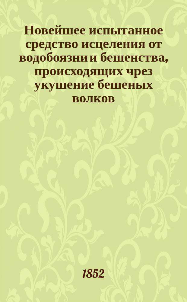 Новейшее испытанное средство исцеления от водобоязни и бешенства, происходящих чрез укушение бешеных волков, лисиц и собак