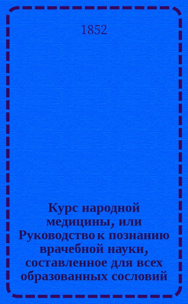 Курс народной медицины, или Руководство к познанию врачебной науки, составленное для всех образованных сословий : В 3 ч. Ч. 1-