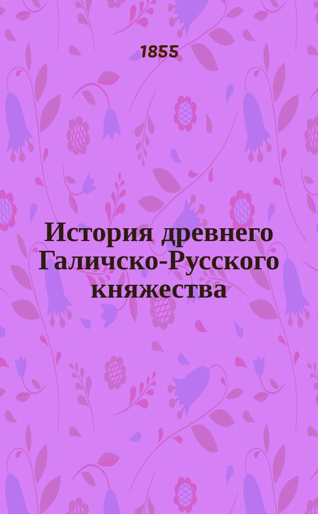 История древнего Галичско-Русского княжества : С прил. родословной картины. Ч. 1-3. Ч. 3