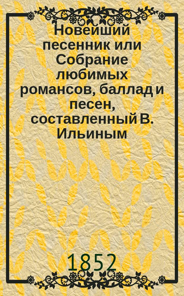 Новейший песенник или Собрание любимых романсов, баллад и песен, составленный В. Ильиным