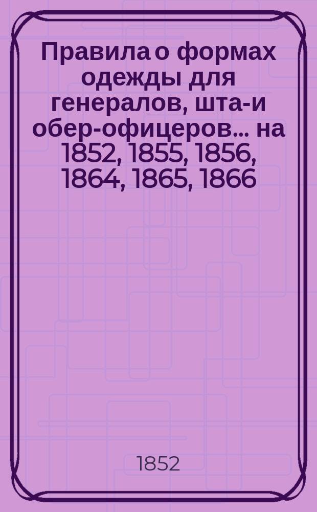 Правила о формах одежды для генералов, штаб- и обер-офицеров... на 1852, 1855, 1856, 1864, 1865, 1866, 1868, 1869, 1872, 1875, 1878, 1880, 1899, 1911