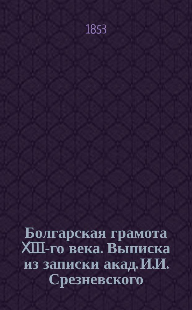 Болгарская грамота XIII-го века. [Выписка из записки акад. И.И. Срезневского; Письмо к редактору известий Второго отд-ния акад. С.Н. Палаузова]